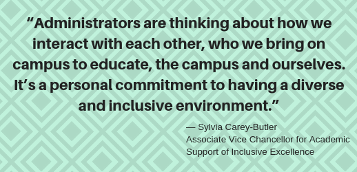 Administrators are thinking about how we interact with each other, who we bring on campus to educate, the campus and ourselves. Its a personal commitment to having a diverse and inclusive environment. - Sylvia Carey-Butler, Associate Vice Chancellor for Academic Support of Inclusive Excellence